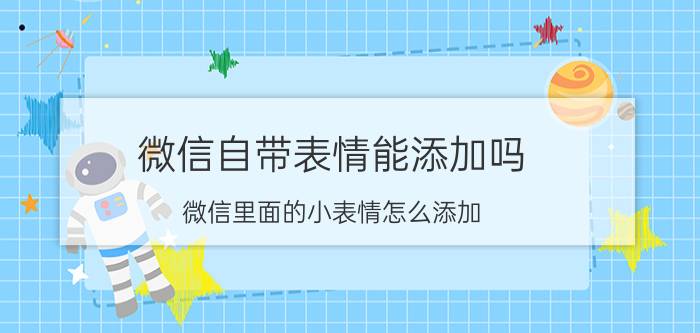 微信自带表情能添加吗 微信里面的小表情怎么添加？